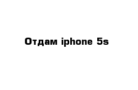 Отдам iphone 5s